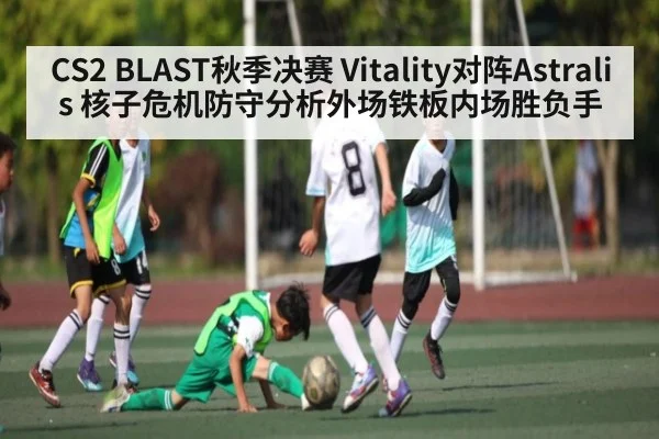 CS2 BLAST秋季决赛 Vitality对阵Astralis 核子危机防守分析外场铁板内场胜负手