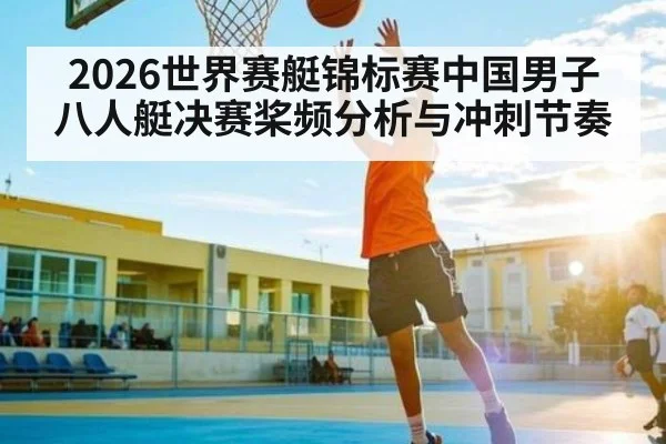 2026世界赛艇锦标赛中国男子八人艇决赛桨频分析与冲刺节奏