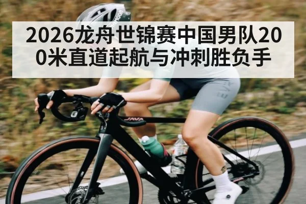 2026龙舟世锦赛中国男队200米直道起航与冲刺胜负手
