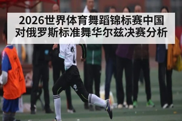2026世界体育舞蹈锦标赛中国对俄罗斯标准舞华尔兹决赛分析