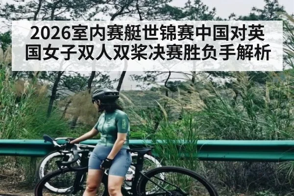 2026室内赛艇世锦赛中国对英国女子双人双桨决赛胜负手解析