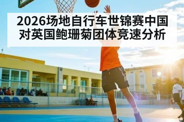 2026场地自行车世锦赛中国对英国鲍珊菊团体竞速分析