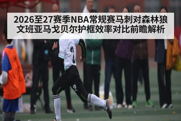 2026至27赛季NBA常规赛马刺对森林狼文班亚马戈贝尔护框效率对比前瞻解析