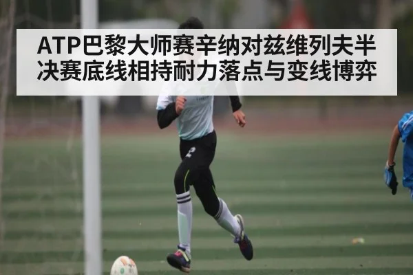 ATP巴黎大师赛辛纳对兹维列夫半决赛底线相持耐力落点与变线博弈